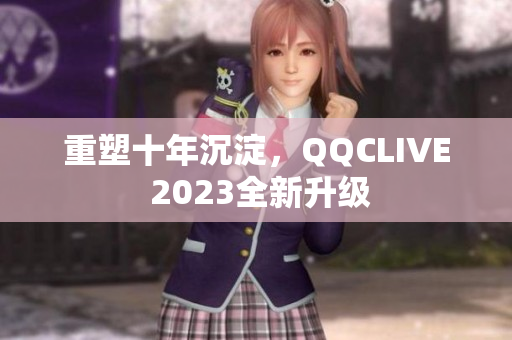 重塑十年沉淀，QQCLIVE 2023全新升级