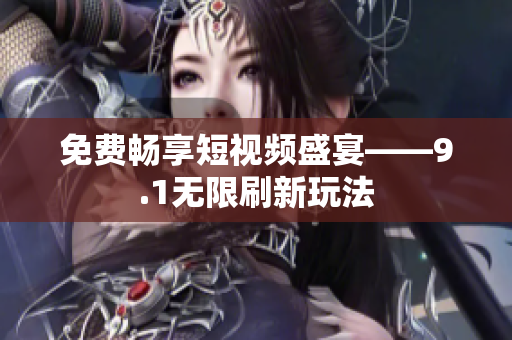 免费畅享短视频盛宴——9.1无限刷新玩法