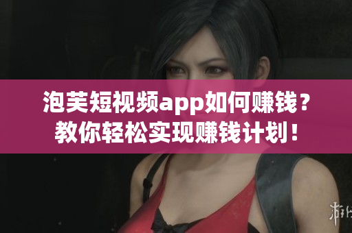 泡芙短视频app如何赚钱？教你轻松实现赚钱计划！