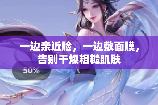 一边亲近脸，一边敷面膜，告别干燥粗糙肌肤