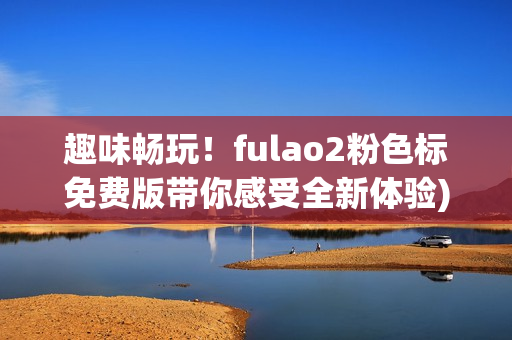 趣味畅玩！fulao2粉色标免费版带你感受全新体验)