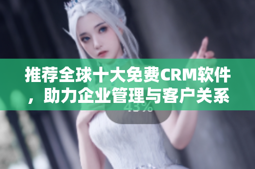 推荐全球十大免费CRM软件，助力企业管理与客户关系