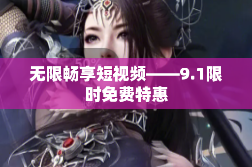 无限畅享短视频——9.1限时免费特惠