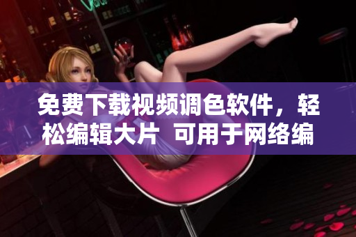 免费下载视频调色软件，轻松编辑大片  可用于网络编辑工作