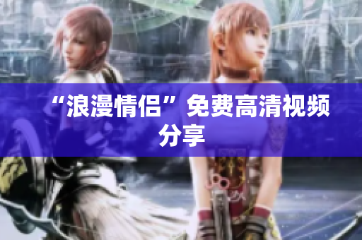 “浪漫情侣”免费高清视频分享