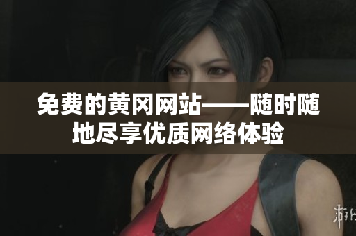 免费的黄冈网站——随时随地尽享优质网络体验