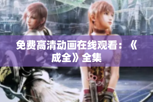 免费高清动画在线观看：《成全》全集