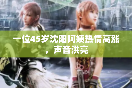 一位45岁沈阳阿姨热情高涨，声音洪亮