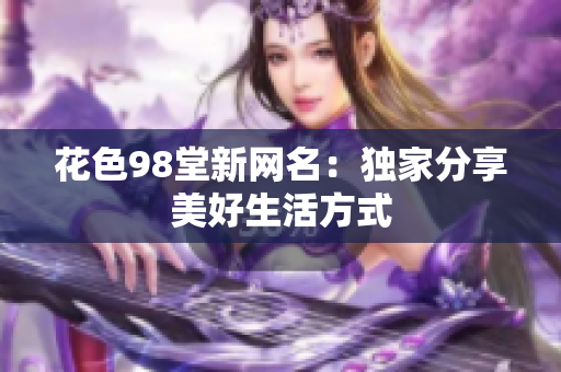 花色98堂新网名：独家分享美好生活方式