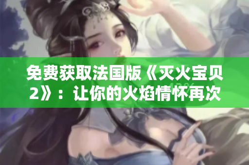 免费获取法国版《灭火宝贝2》：让你的火焰情怀再次燃起