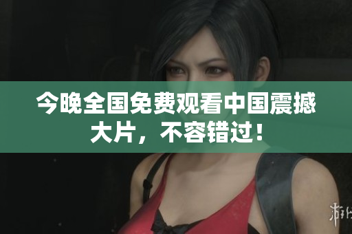 今晚全国免费观看中国震撼大片，不容错过！