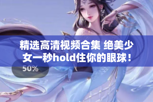 精选高清视频合集 绝美少女一秒hold住你的眼球！
