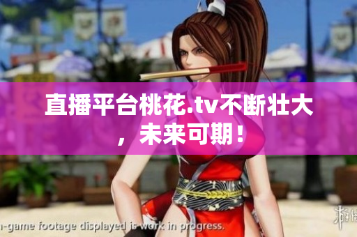 直播平台桃花.tv不断壮大，未来可期！