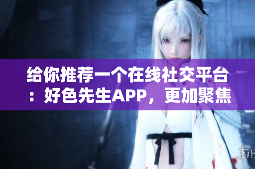 给你推荐一个在线社交平台：好色先生APP，更加聚焦社交体验