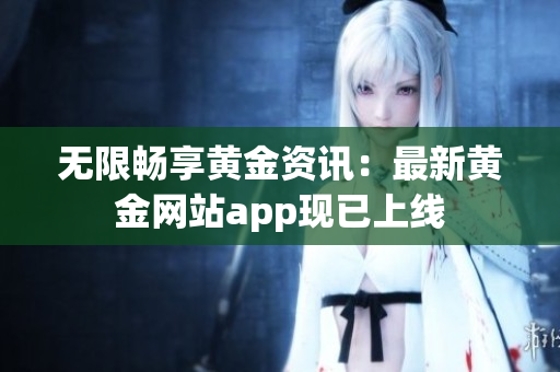 无限畅享黄金资讯：最新黄金网站app现已上线