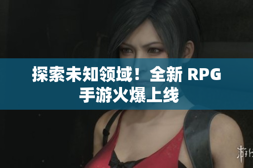 探索未知领域！全新 RPG 手游火爆上线