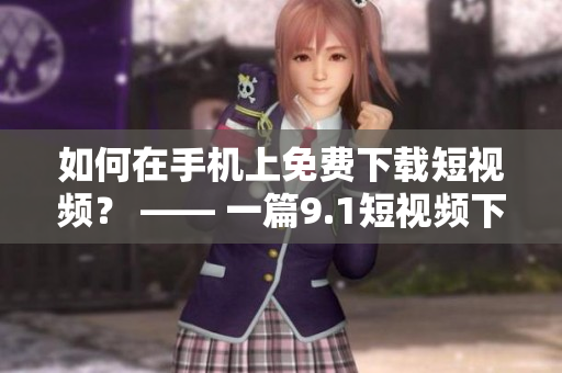 如何在手机上免费下载短视频？ —— 一篇9.1短视频下载教程