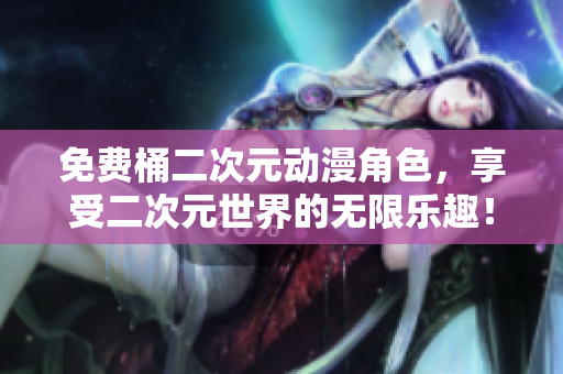 免费桶二次元动漫角色，享受二次元世界的无限乐趣！