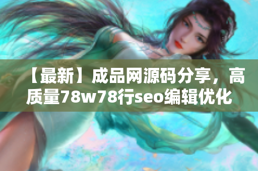 【最新】成品网源码分享，高质量78w78行seo编辑优化成果
