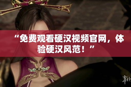 “免费观看硬汉视频官网，体验硬汉风范！”