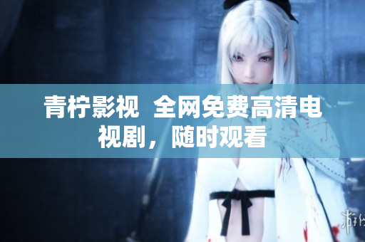 青柠影视  全网免费高清电视剧，随时观看