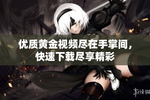 优质黄金视频尽在手掌间，快速下载尽享精彩