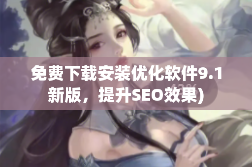 免费下载安装优化软件9.1新版，提升SEO效果)