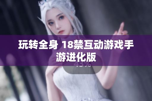 玩转全身 18禁互动游戏手游进化版