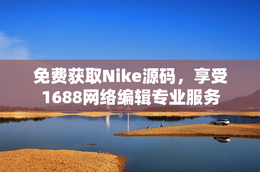 免费获取Nike源码，享受1688网络编辑专业服务