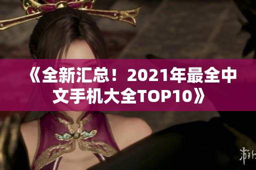 《全新汇总！2021年最全中文手机大全TOP10》