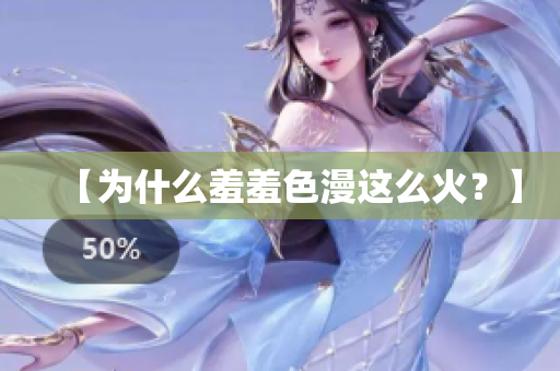 【为什么羞羞色漫这么火？】