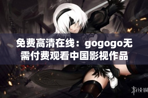 免费高清在线：gogogo无需付费观看中国影视作品
