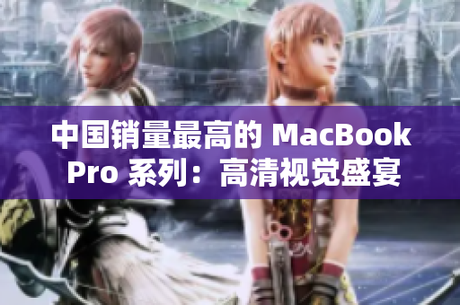 中国销量最高的 MacBook Pro 系列：高清视觉盛宴