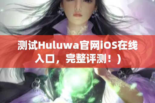 测试Huluwa官网iOS在线入口，完整评测！)