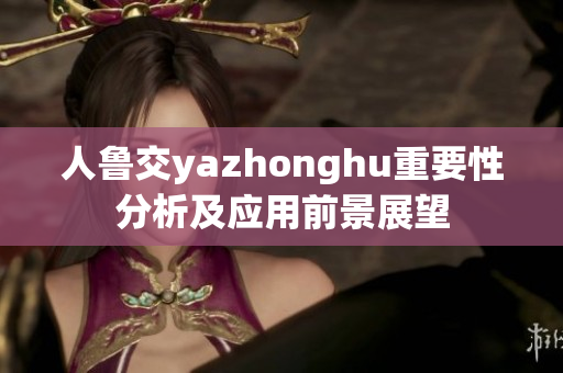 人鲁交yazhonghu重要性分析及应用前景展望