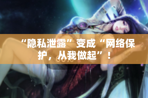 “隐私泄露”变成“网络保护，从我做起”！