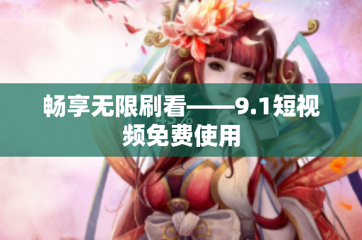 畅享无限刷看——9.1短视频免费使用