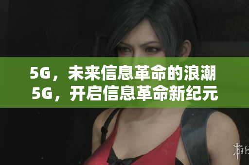 5G，未来信息革命的浪潮 5G，开启信息革命新纪元