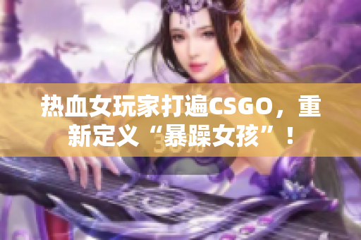 热血女玩家打遍CSGO，重新定义“暴躁女孩”！