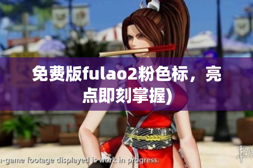 免费版fulao2粉色标，亮点即刻掌握)