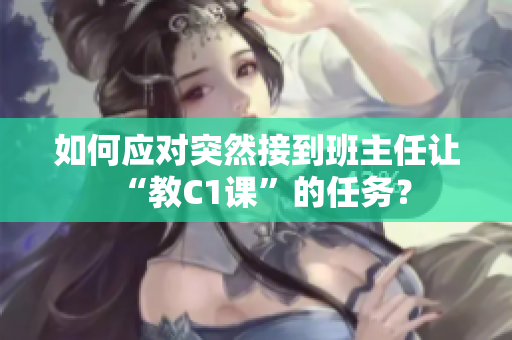 如何应对突然接到班主任让“教C1课”的任务？