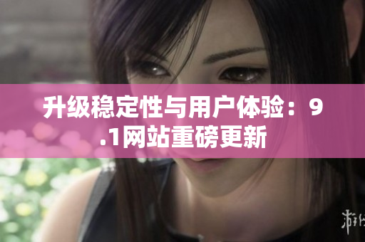 升级稳定性与用户体验：9.1网站重磅更新