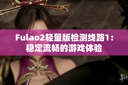 Fulao2轻量版检测线路1：稳定流畅的游戏体验