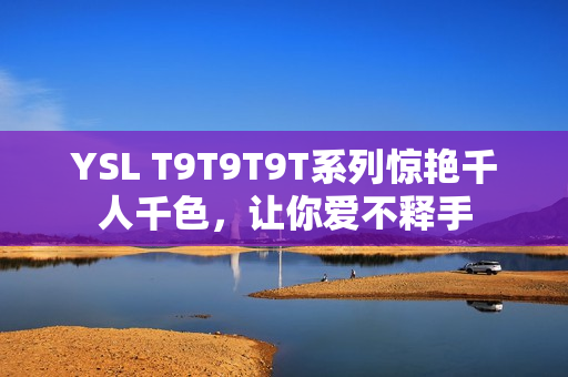 YSL T9T9T9T系列惊艳千人千色，让你爱不释手