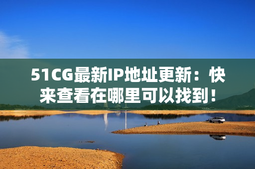 51CG最新IP地址更新：快来查看在哪里可以找到！
