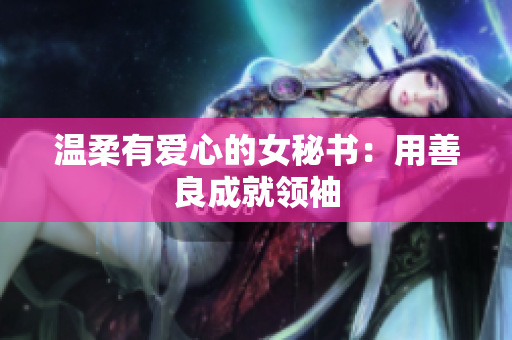 温柔有爱心的女秘书：用善良成就领袖