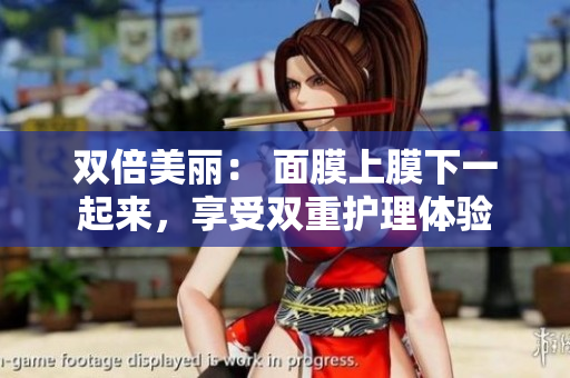 双倍美丽： 面膜上膜下一起来，享受双重护理体验