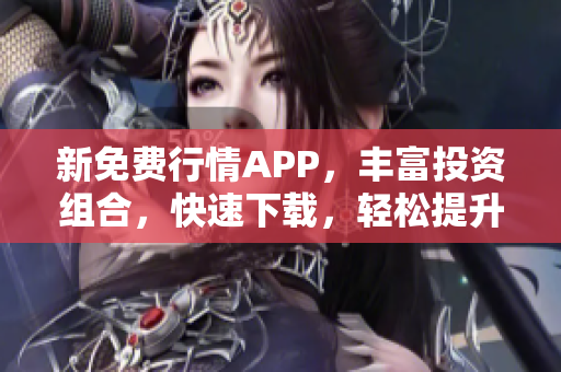 新免费行情APP，丰富投资组合，快速下载，轻松提升收益！