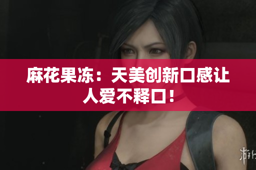 麻花果冻：天美创新口感让人爱不释口！