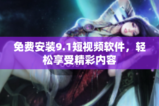 免费安装9.1短视频软件，轻松享受精彩内容